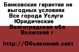 Банковские гарантии на выгодных условиях - Все города Услуги » Юридические   . Волгоградская обл.,Волжский г.